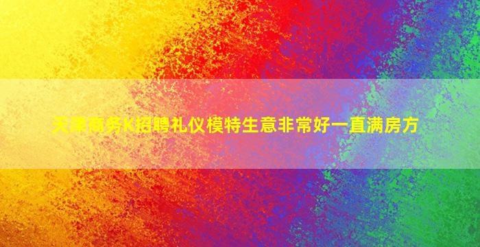 天津商务K招聘礼仪模特生意非常好一直满房方
