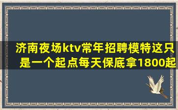 济南夜场ktv常年招聘模特这只是一个起点每天保底拿1800起