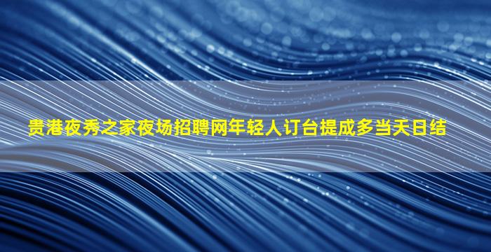 贵港夜秀之家夜场招聘网年轻人订台提成多当天日结
